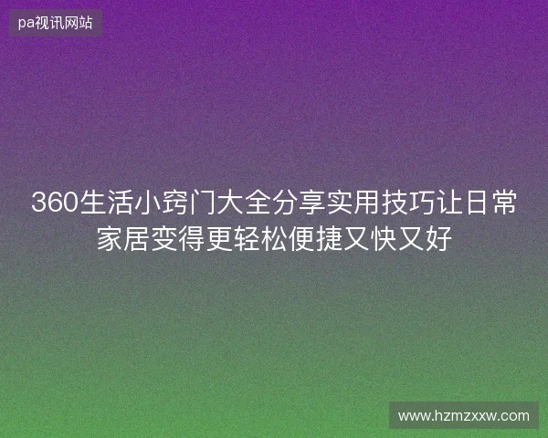 360生活小窍门大全分享实用技巧让日常家居变得更轻松便捷又快又好